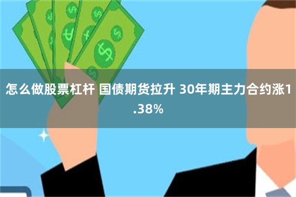 怎么做股票杠杆 国债期货拉升 30年期主力合约涨1.38%