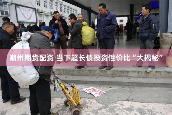 潮州期货配资 当下超长债投资性价比“大揭秘”