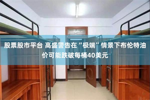 股票股市平台 高盛警告在“极端”情景下布伦特油价可能跌破每桶40美元