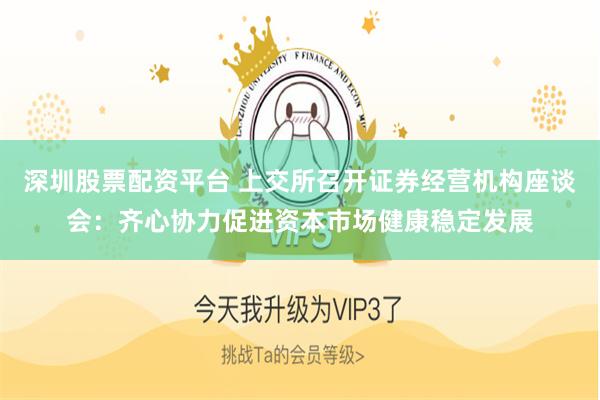 深圳股票配资平台 上交所召开证券经营机构座谈会：齐心协力促进资本市场健康稳定发展