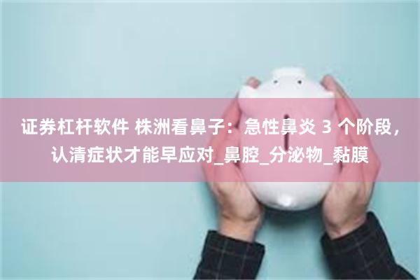 证券杠杆软件 株洲看鼻子：急性鼻炎 3 个阶段，认清症状才能早应对_鼻腔_分泌物_黏膜