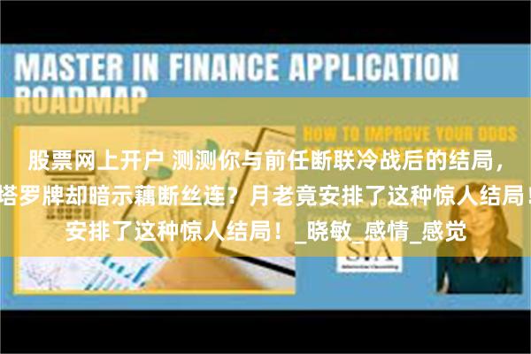 股票网上开户 测测你与前任断联冷战后的结局，前任说彻底放下，塔罗牌却暗示藕断丝连？月老竟安排了这种惊人结局！_晓敏_感情_感觉