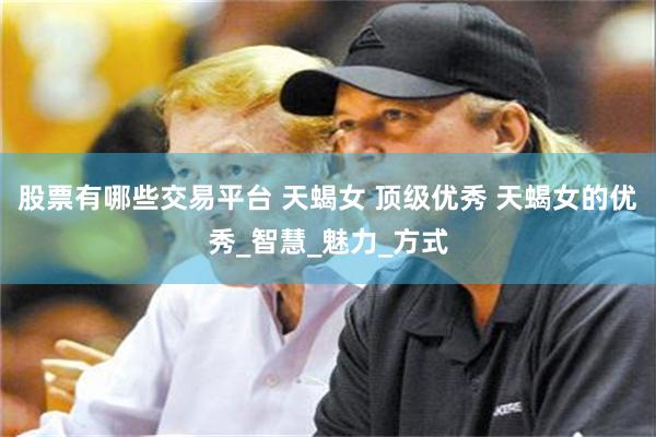 股票有哪些交易平台 天蝎女 顶级优秀 天蝎女的优秀_智慧_魅力_方式