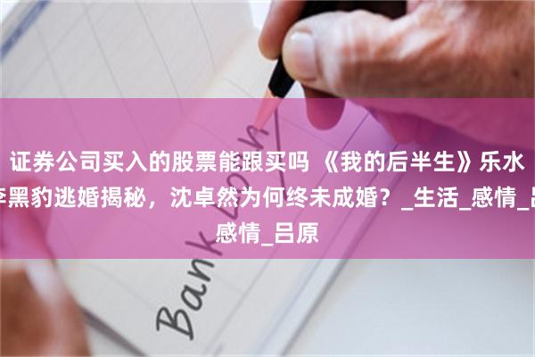 证券公司买入的股票能跟买吗 《我的后半生》乐水珊李黑豹逃婚揭秘，沈卓然为何终未成婚？_生活_感情_吕原
