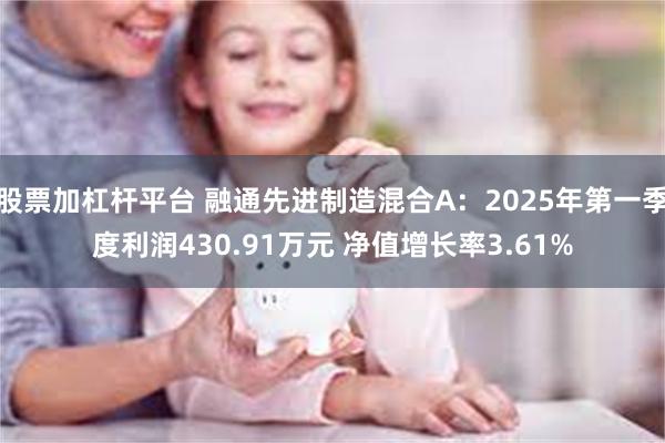 股票加杠杆平台 融通先进制造混合A：2025年第一季度利润430.91万元 净值增长率3.61%