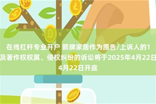 在线杠杆专业开户 箭牌家居作为原告/上诉人的1起涉及著作权权属、侵权纠纷的诉讼将于2025年4月22日开庭