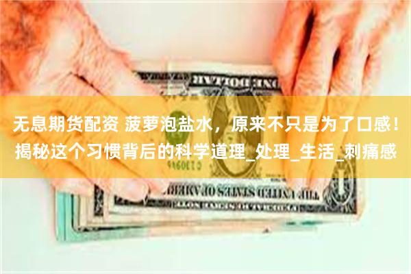 无息期货配资 菠萝泡盐水，原来不只是为了口感！揭秘这个习惯背后的科学道理_处理_生活_刺痛感