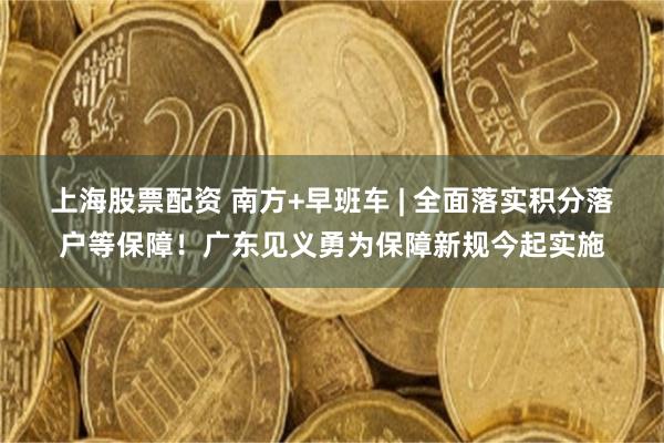 上海股票配资 南方+早班车 | 全面落实积分落户等保障！广东见义勇为保障新规今起实施
