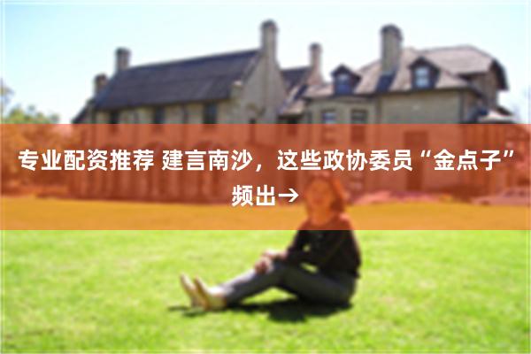 专业配资推荐 建言南沙，这些政协委员“金点子”频出→