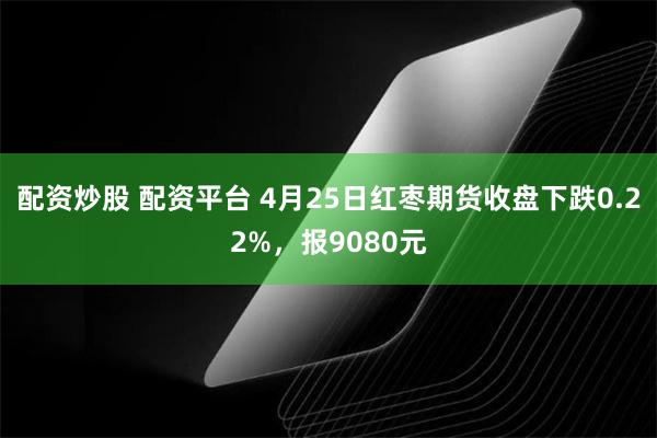 配资炒股 配资平台 4月25日红枣期货收盘下跌0.22%，报9080元