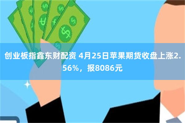 创业板指鑫东财配资 4月25日苹果期货收盘上涨2.56%，报8086元
