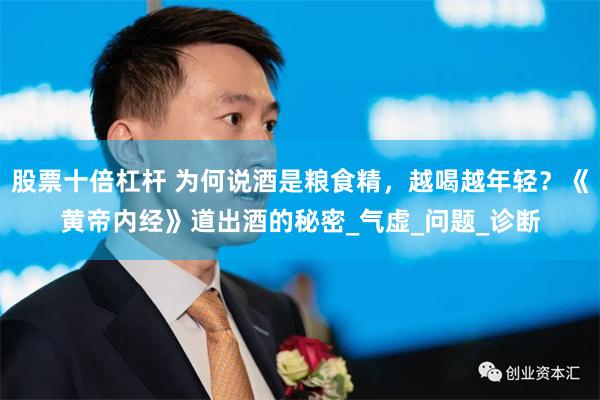 股票十倍杠杆 为何说酒是粮食精，越喝越年轻？《黄帝内经》道出酒的秘密_气虚_问题_诊断