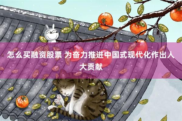 怎么买融资股票 为奋力推进中国式现代化作出人大贡献