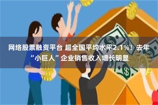 网络股票融资平台 超全国平均水平2.1%！去年“小巨人”企业销售收入增长明显