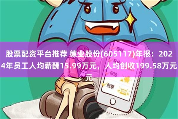 股票配资平台推荐 德业股份(605117)年报：2024年员工人均薪酬15.99万元，人均创收199.58万元