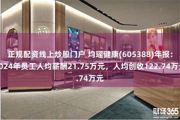 正规配资线上炒股门户 均瑶健康(605388)年报：2024年员工人均薪酬21.75万元，人均创收122.74万元