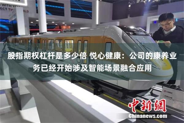 股指期权杠杆是多少倍 悦心健康：公司的康养业务已经开始涉及智能场景融合应用