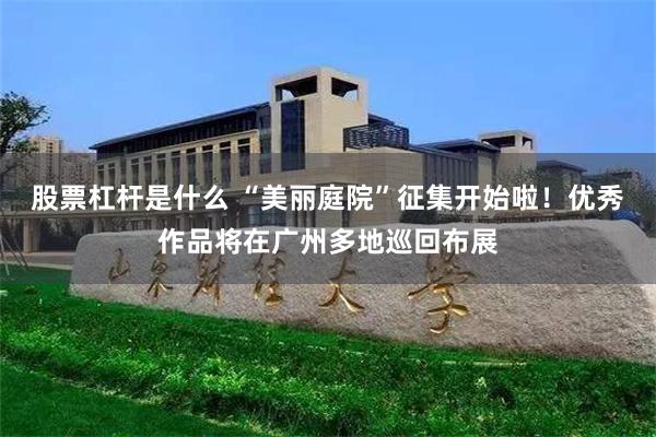 股票杠杆是什么 “美丽庭院”征集开始啦！优秀作品将在广州多地巡回布展