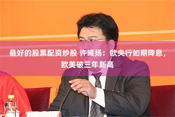 最好的股票配资炒股 许曦扬：欧央行如期降息，欧美破三年新高