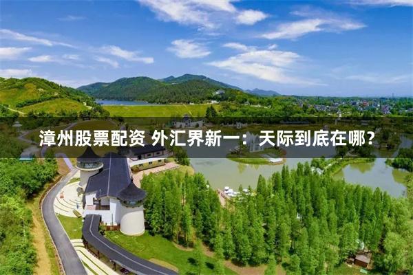 漳州股票配资 外汇界新一：天际到底在哪？