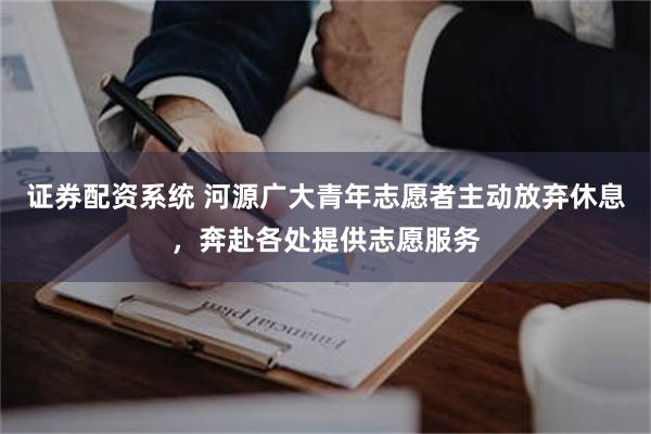 证券配资系统 河源广大青年志愿者主动放弃休息，奔赴各处提供志愿服务