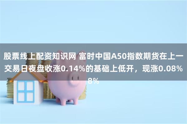 股票线上配资知识网 富时中国A50指数期货在上一交易日夜盘收涨0.14%的基础上低开，现涨0.08%