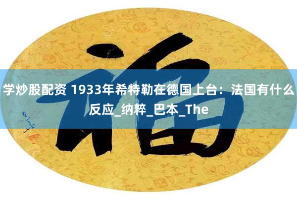 学炒股配资 1933年希特勒在德国上台：法国有什么反应_纳粹_巴本_The