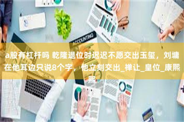 a股有杠杆吗 乾隆退位时迟迟不愿交出玉玺，刘墉在他耳边只说8个字，他立刻交出_禅让_皇位_康熙