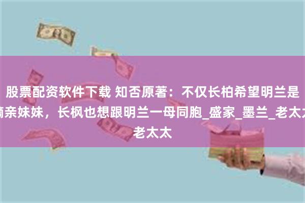 股票配资软件下载 知否原著：不仅长柏希望明兰是嫡亲妹妹，长枫也想跟明兰一母同胞_盛家_墨兰_老太太