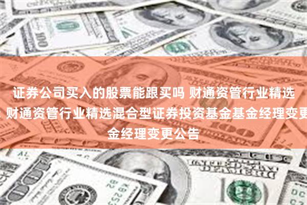 证券公司买入的股票能跟买吗 财通资管行业精选混合: 财通资管行业精选混合型证券投资基金基金经理变更公告