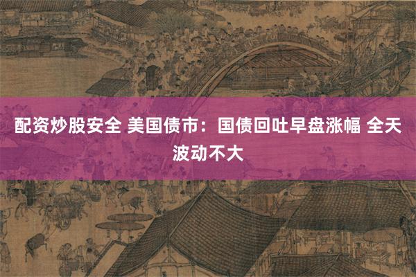 配资炒股安全 美国债市：国债回吐早盘涨幅 全天波动不大