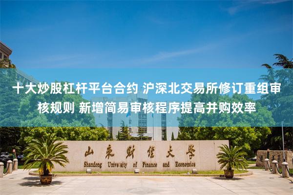 十大炒股杠杆平台合约 沪深北交易所修订重组审核规则 新增简易审核程序提高并购效率