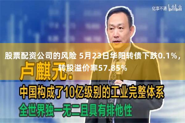 股票配资公司的风险 5月23日华阳转债下跌0.1%，转股溢价率57.85%