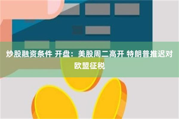 炒股融资条件 开盘：美股周二高开 特朗普推迟对欧盟征税