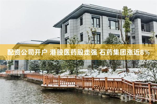 配资公司开户 港股医药股走强 石药集团涨近8%