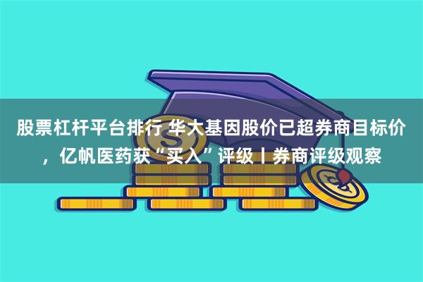 股票杠杆平台排行 华大基因股价已超券商目标价，亿帆医药获“买入”评级丨券商评级观察