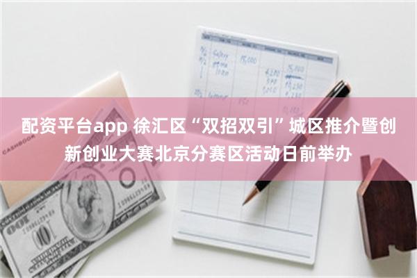 配资平台app 徐汇区“双招双引”城区推介暨创新创业大赛北京分赛区活动日前举办