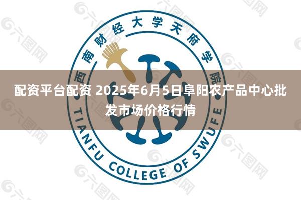 配资平台配资 2025年6月5日阜阳农产品中心批发市场价格行情