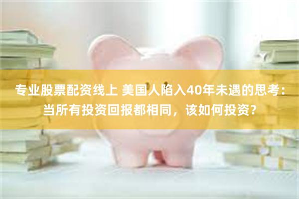 专业股票配资线上 美国人陷入40年未遇的思考：当所有投资回报都相同，该如何投资？