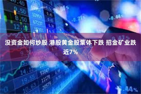 没资金如何炒股 港股黄金股集体下跌 招金矿业跌近7%