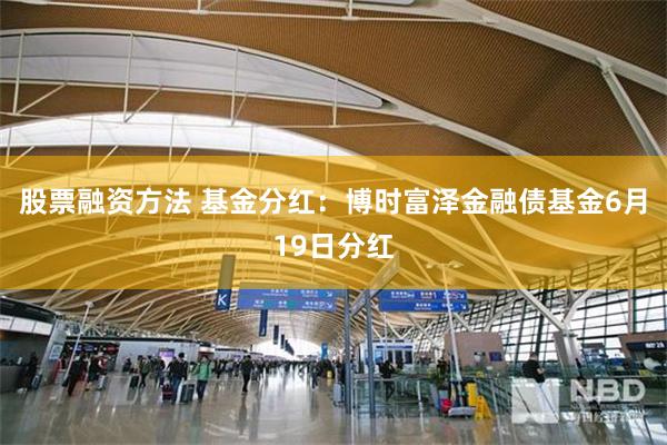 股票融资方法 基金分红：博时富泽金融债基金6月19日分红