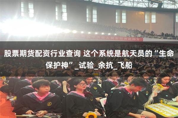 股票期货配资行业查询 这个系统是航天员的“生命保护神”_试验_余抗_飞船