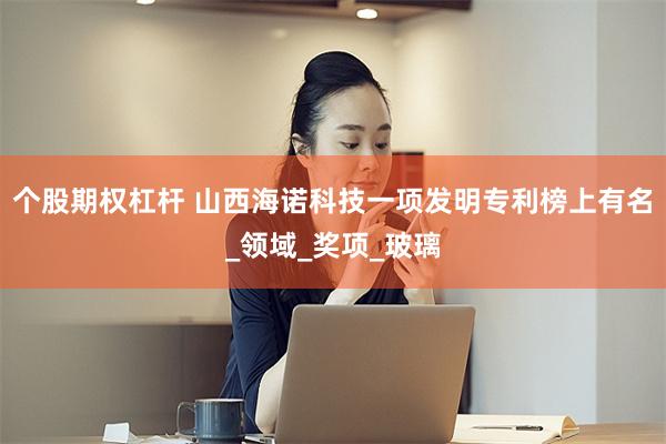 个股期权杠杆 山西海诺科技一项发明专利榜上有名_领域_奖项_玻璃
