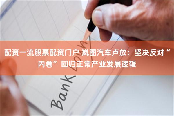 配资一流股票配资门户 岚图汽车卢放：坚决反对“内卷” 回归正常产业发展逻辑