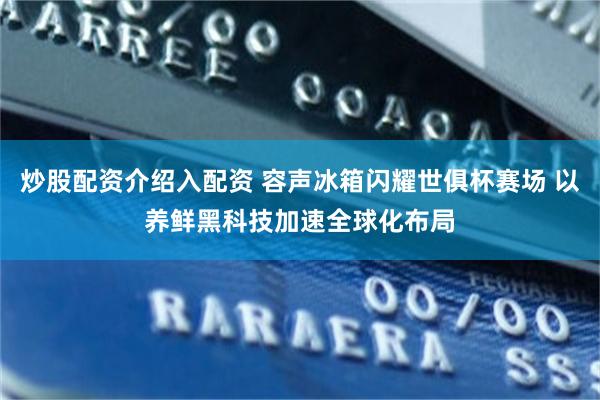 炒股配资介绍入配资 容声冰箱闪耀世俱杯赛场 以养鲜黑科技加速全球化布局