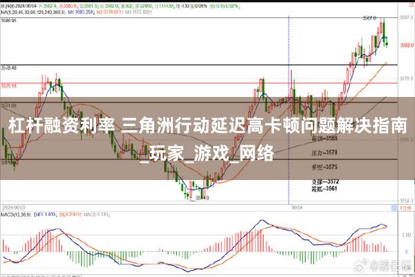 杠杆融资利率 三角洲行动延迟高卡顿问题解决指南_玩家_游戏_网络