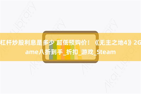 杠杆炒股利息是多少 超低预购价！《无主之地4》2Game八折到手_折扣_游戏_Steam