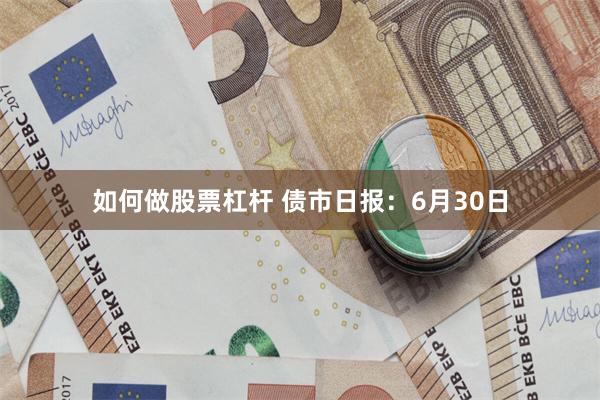 如何做股票杠杆 债市日报：6月30日