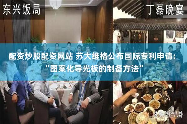 配资炒股配资网站 苏大维格公布国际专利申请: “图案化导光板的制备方法”