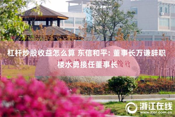 杠杆炒股收益怎么算 东信和平: 董事长万谦辞职 楼水勇接任董事长